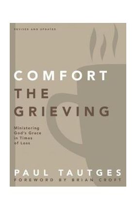 Comfort the Grieving: Ministering God's Grace in Times of Loss - Paul Tautges