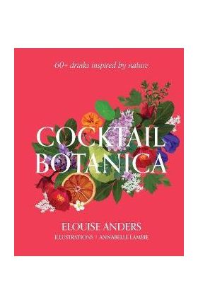 Cocktail Botanica: 60+ Drinks Inspired by Nature - Elouise Anders