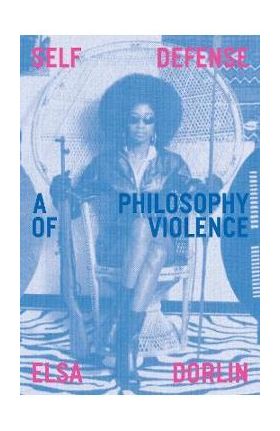 Self Defense: A Philosophy of Violence - Elsa Dorlin