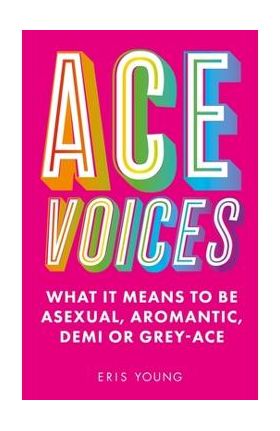 Ace Voices: What It Means to Be Asexual, Aromantic, Demi or Grey-Ace - Eris Young