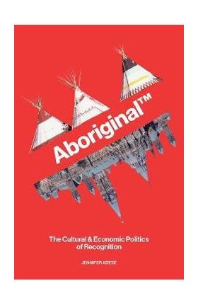 Aboriginal TM: The Cultural and Economic Politics of Recognition - Jennifer Adese