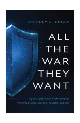 All the War They Want: Special Operations Techniques for Winning in Cyber Warfare, Business, and Life - Jeffrey J. Engle