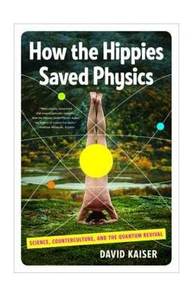 How the Hippies Saved Physics: Science, Counterculture, and the Quantum Revival - David Kaiser