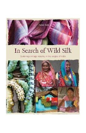 In Search of Wild Silk: Exploring a Village Industry in the Jungles of India - Karen Selk