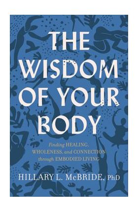 The Wisdom of Your Body: Finding Healing, Wholeness, and Connection Through Embodied Living - Hillary L. Mcbride