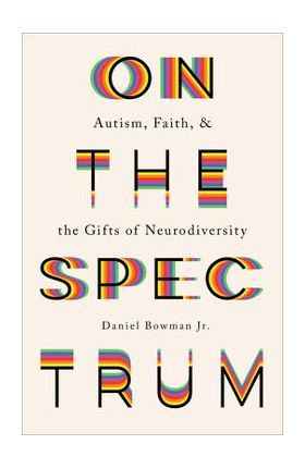 On the Spectrum: Autism, Faith, and the Gifts of Neurodiversity - Daniel Jr. Bowman