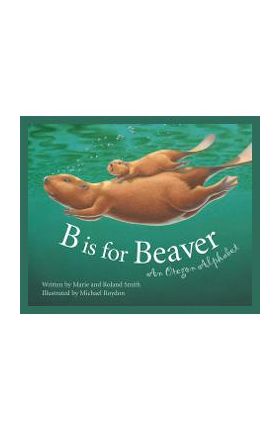 B Is for Beaver: An Oregon Alphabet - Marie Smith