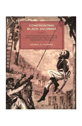 Confronting Black Jacobins: The U.S., the Haitian Revolution, and the Origins of the Dominican Republic - Gerald Horne