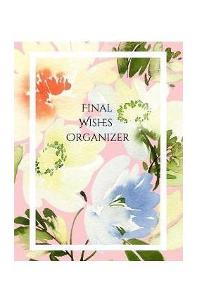 Final Wishes Organizer: Comprehensive Estate & Will Planning Workbook (Medical / DNR, Assets, Insurance, Legal, Loose Ends, Funeral Plan, Last - Peace Of Mind And Heart Planners