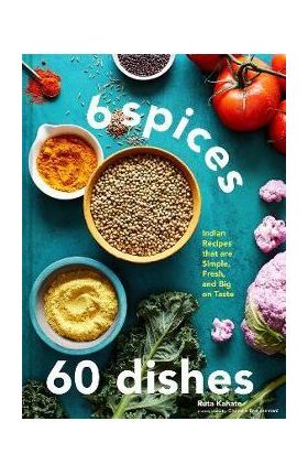 6 Spices, 60 Dishes: Indian Recipes That Are Simple, Fresh, and Big on Taste - Ruta Kahate