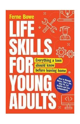 Life Skills for Young Adults: How to Manage Money, Find a Job, Stay Fit, Eat Healthy and Live Independently. Everything a Teen Should Know Before Le - Ferne Bowe