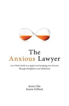 The Anxious Lawyer: An 8-Week Guide to a Happier, Saner Law Practice Using Meditation - Jeena Cho