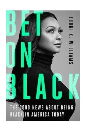 Bet on Black: The Good News about Being Black in America Today - Eboni K. Williams