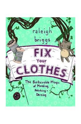 Fix Your Clothes: The Sustainable Magic of Mending, Patching, and Darning - Raleigh Briggs