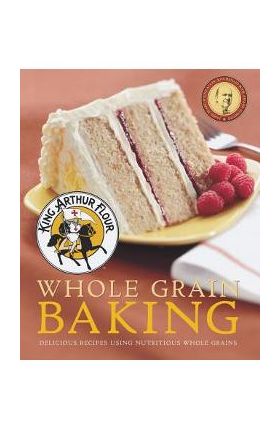 King Arthur Flour Whole Grain Baking: Delicious Recipes Using Nutritious Whole Grains - King Arthur Baking Company