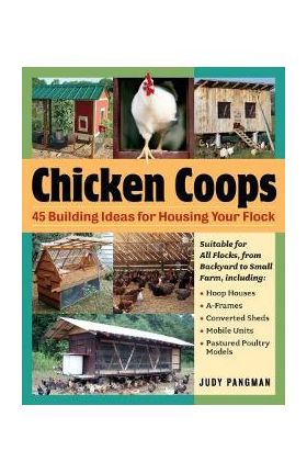 Chicken Coops: 45 Building Ideas for Housing Your Flock - Judy Pangman