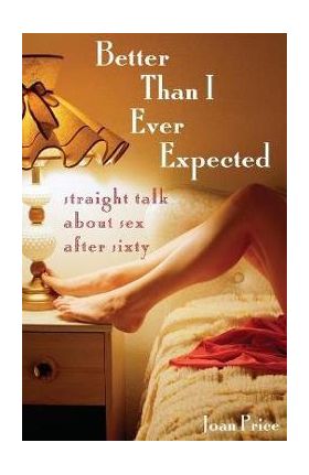 Better Than I Ever Expected: Straight Talk about Sex After Sixty - Joan Price