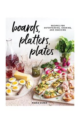 Boards, Platters, Plates: Recipes for Entertaining, Sharing, and Snacking - Maria Zizka