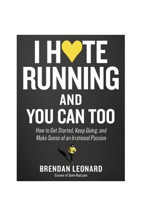 I Hate Running and You Can Too: How to Get Started, Keep Going, and Make Sense of an Irrational Passion - Brendan Leonard