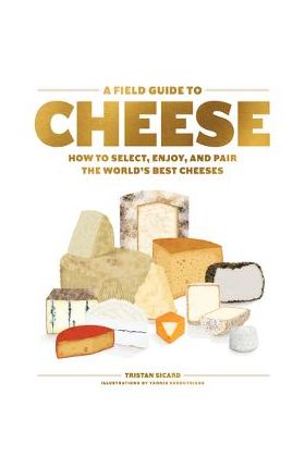 A Field Guide to Cheese: How to Select, Enjoy, and Pair the World's Best Cheeses - Tristan Sicard