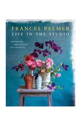 Life in the Studio: Inspiration and Lessons on Creativity - Frances Palmer