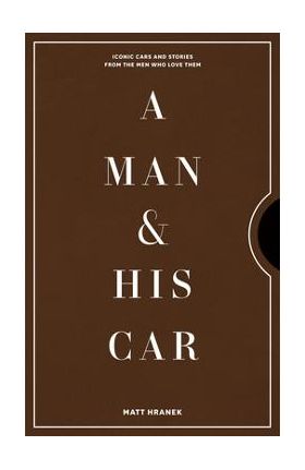 A Man & His Car: Iconic Cars and Stories from the Men Who Love Them - Matt Hranek