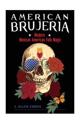 American Brujeria: Modern Mexican American Folk Magic - J. Allen Cross