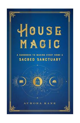 House Magic: A Handbook to Making Every Home a Sacred Sanctuary - Aurora Kane