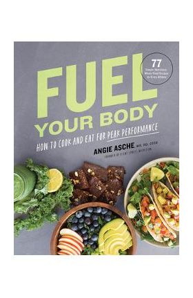 Fuel Your Body: How to Cook and Eat for Peak Performance: 77 Simple, Nutritious, Whole-Food Recipes for Every Athlete - Cssd Angie Asche Ms