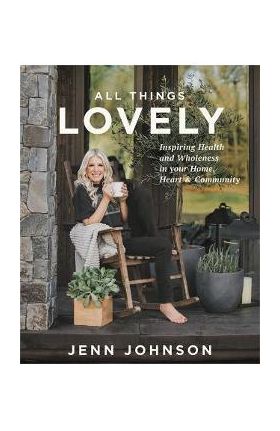 All Things Lovely: Inspiring Health and Wholeness in Your Home, Heart, and Community - Jenn Johnson