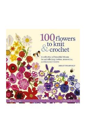 100 Flowers to Knit & Crochet: A Collection of Beautiful Blooms for Embellishing Clothes, Accessories, Cushions and Throws - Lesley Stanfield