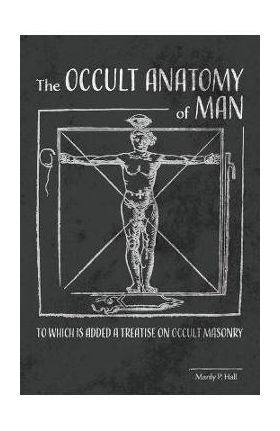 The Occult Anatomy of Man: To Which Is Added a Treatise on Occult Masonry - Manly P. Hall