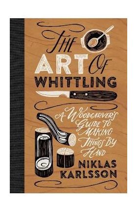 The Art of Whittling: A Woodcarver's Guide to Making Things by Hand - Jon Karlsson