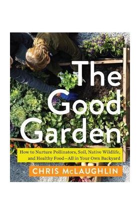 The Good Garden: How to Nurture Pollinators, Soil, Native Wildlife, and Healthy Food--All in Your Own Backyard - Chris Mclaughlin