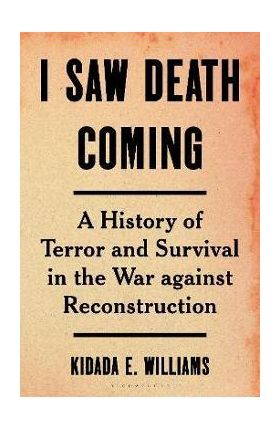 I Saw Death Coming: A History of Terror and Survival in the War Against Reconstruction - Kidada E. Williams