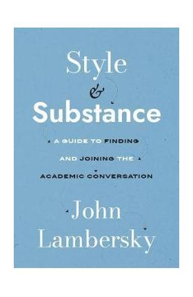 Style and Substance: A Guide to Finding and Joining the Academic Conversation - John Lambersky