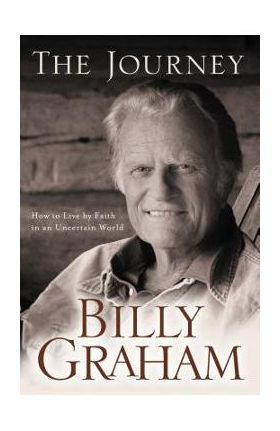 The Journey: How to Live by Faith in an Uncertain World - Billy Graham
