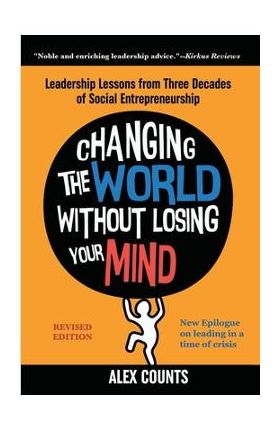 Changing the World Without Losing Your Mind, Revised Edition: Leadership Lessons from Three Decades of Social Entrepreneurship - Alex Counts