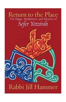 Return to the Place: The Magic, Meditation, and Mystery of Sefer Yetzirah - Jill Hammer