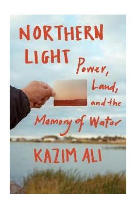 Northern Light: Power, Land, and the Memory of Water - Kazim Ali