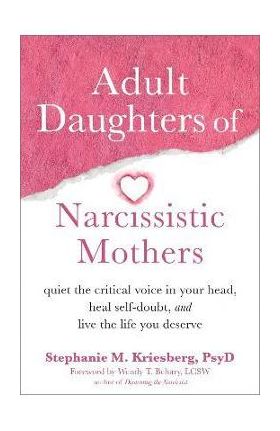 Adult Daughters of Narcissistic Mothers: Quiet the Critical Voice in Your Head, Heal Self-Doubt, and Live the Life You Deserve - Stephanie M. Kriesberg