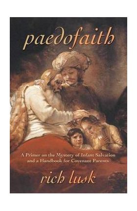 Paedofaith: A Primer on the Mystery of Infant Salvation and a Handbook for Covenant Parents - Rich Lusk