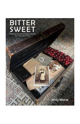 Bitter Sweet: A Wartime Journal and Heirloom Recipes from Occupied France - Kitty Morse