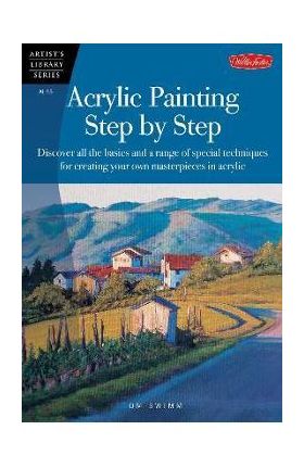 Acrylic Painting Step by Step: Discover All the Basics and a Range of Special Techniques for Creating Your Own Masterpieces in Acrylic - Tom Swimm