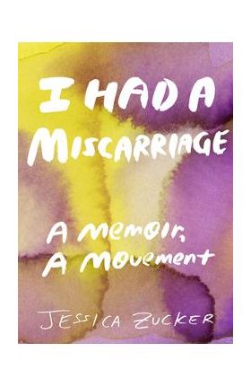 I Had a Miscarriage: A Memoir, a Movement - Jessica Zucker