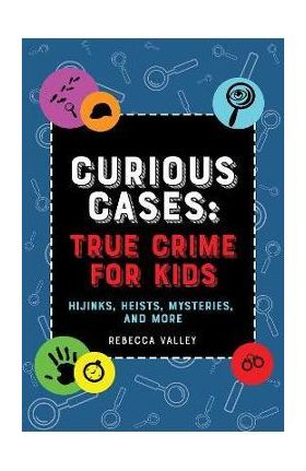 Curious Cases: True Crime for Kids: Hijinks, Heists, Mysteries, and More - Rebecca Valley