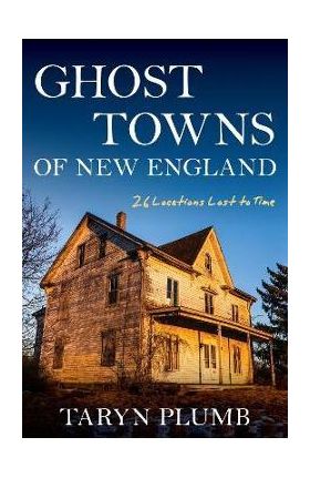 Ghost Towns of New England: Thirty-Two Locations Lost to Time - Taryn Plumb