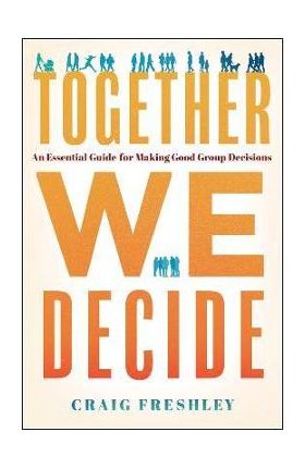 Together We Decide: An Essential Guide for Making Good Group Decisions - Craig Freshley