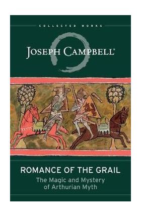 Romance of the Grail: The Magic and Mystery of Arthurian Myth - Joseph Campbell