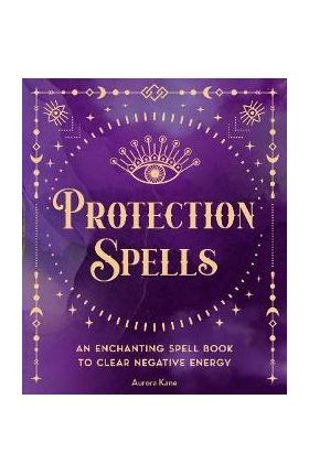 Protection Spells: An Enchanting Spell Book to Clear Negative Energy - Aurora Kane